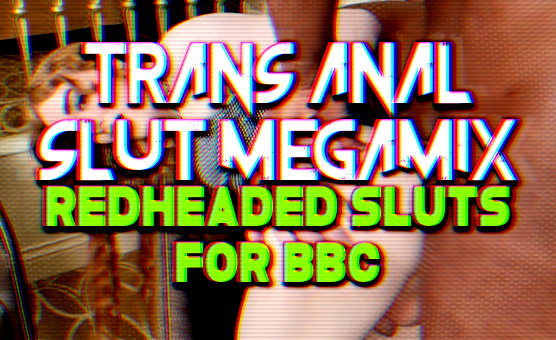 Trans Anal Slut Megamix - Redheaded Sluts For BBC