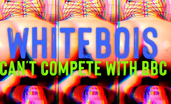 Whitebois Cant Compete With BBC