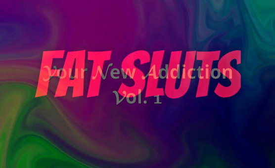 Your New Addiction Vol 1 - Fat Sluts