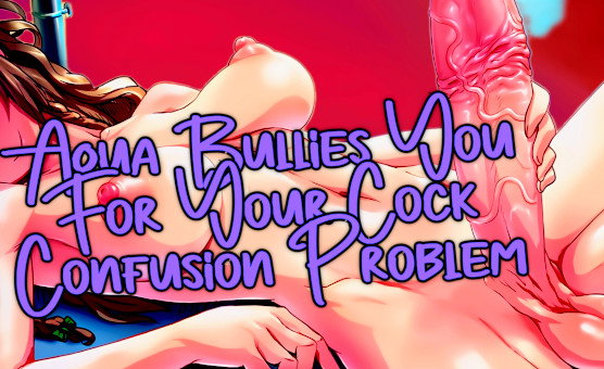 Aqua Bullies You For Your Cock Confusion Problem