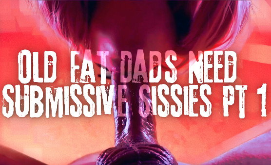 Old Fat Dads Need Submissive Sissies Pt 1