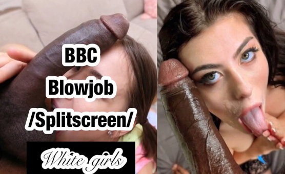 BBC Blowjob - Splitscreen - White Girls