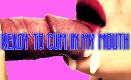 Ready To Cum In My Mouth