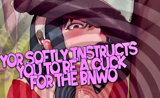 Yor Softly Instructs You To Be A Cuck For The BNWO