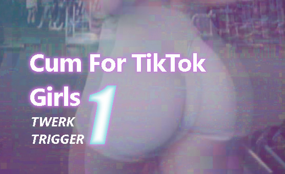 Cum For TikTok Girls - 1 Twerk Trigger